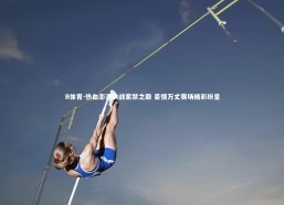 B体育-热血澎湃决战紫禁之巅 豪情万丈赛场精彩纷呈