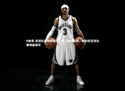 B体育-足球比赛精彩纷呈，令人难以忘怀，精彩的足球比赛场面描写