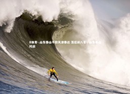 B体育-.山东泰山不敌天津泰达 落后前八名，山东泰山对战