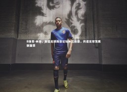 B体育-米体，首届足球商业论坛米兰启幕，共谋足球发展新篇章