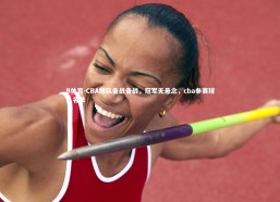 B体育-CBA球队备战备战，冠军无悬念，cba参赛球队名单