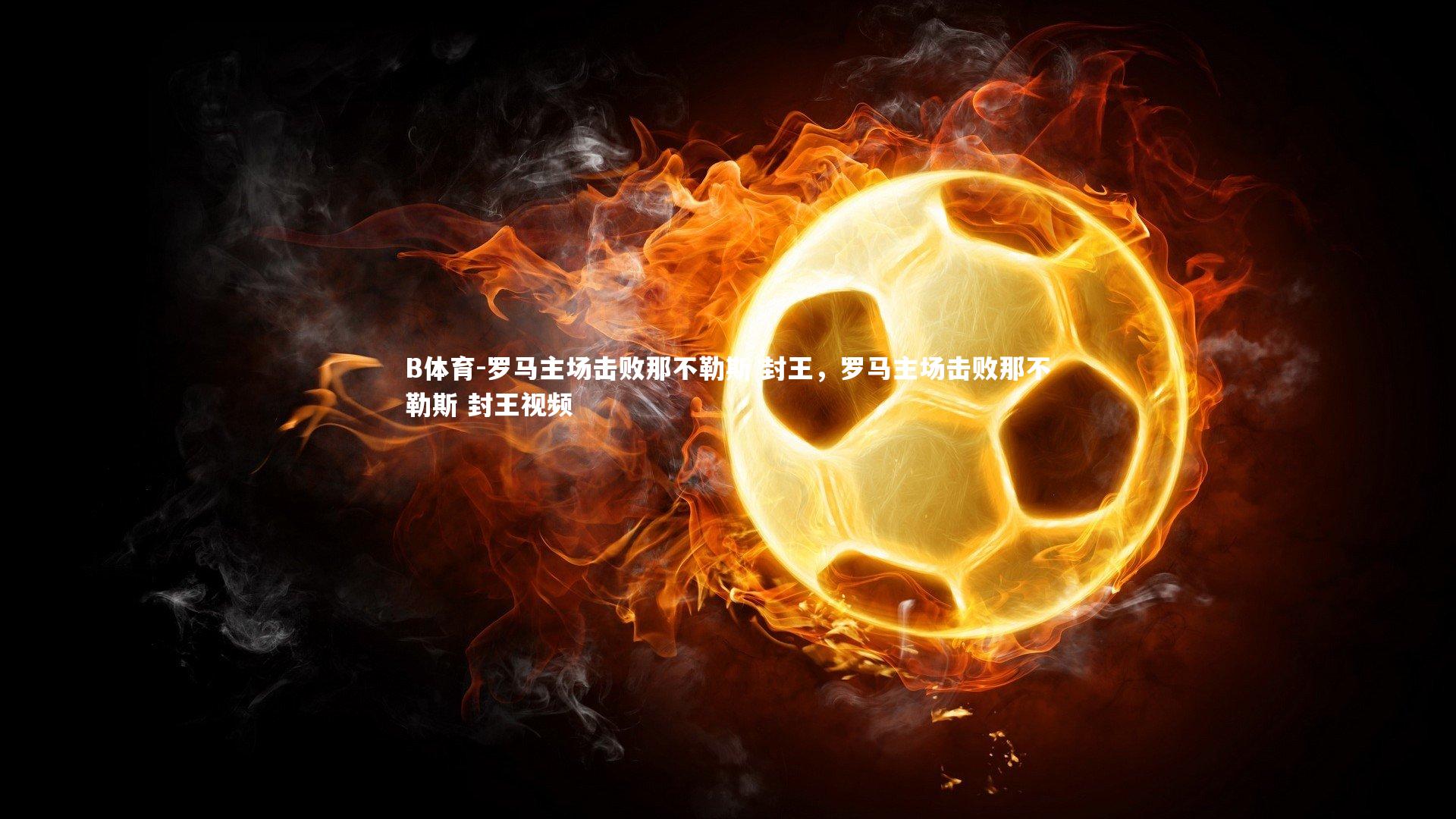 罗马主场击败那不勒斯 封王,罗马主场击败那不勒斯 封王视频