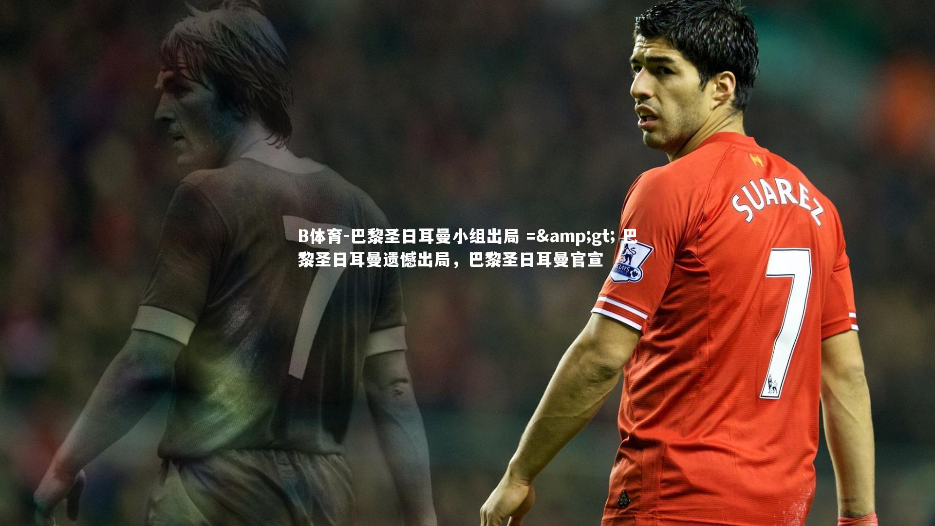 巴黎圣日耳曼小组出局 => 巴黎圣日耳曼遗憾出局，巴黎圣日耳曼官宣