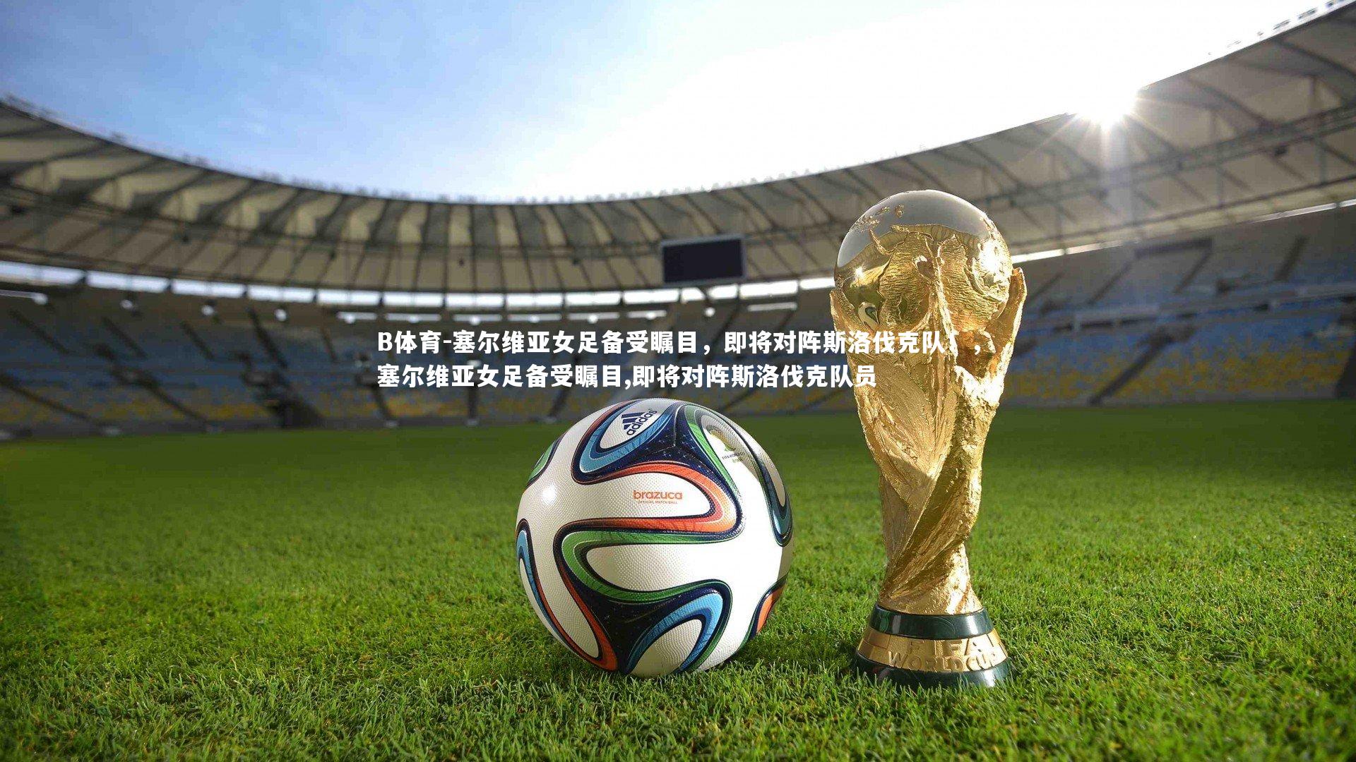 塞尔维亚女足备受瞩目，即将对阵斯洛伐克队！，塞尔维亚女足备受瞩目,即将对阵斯洛伐克队员