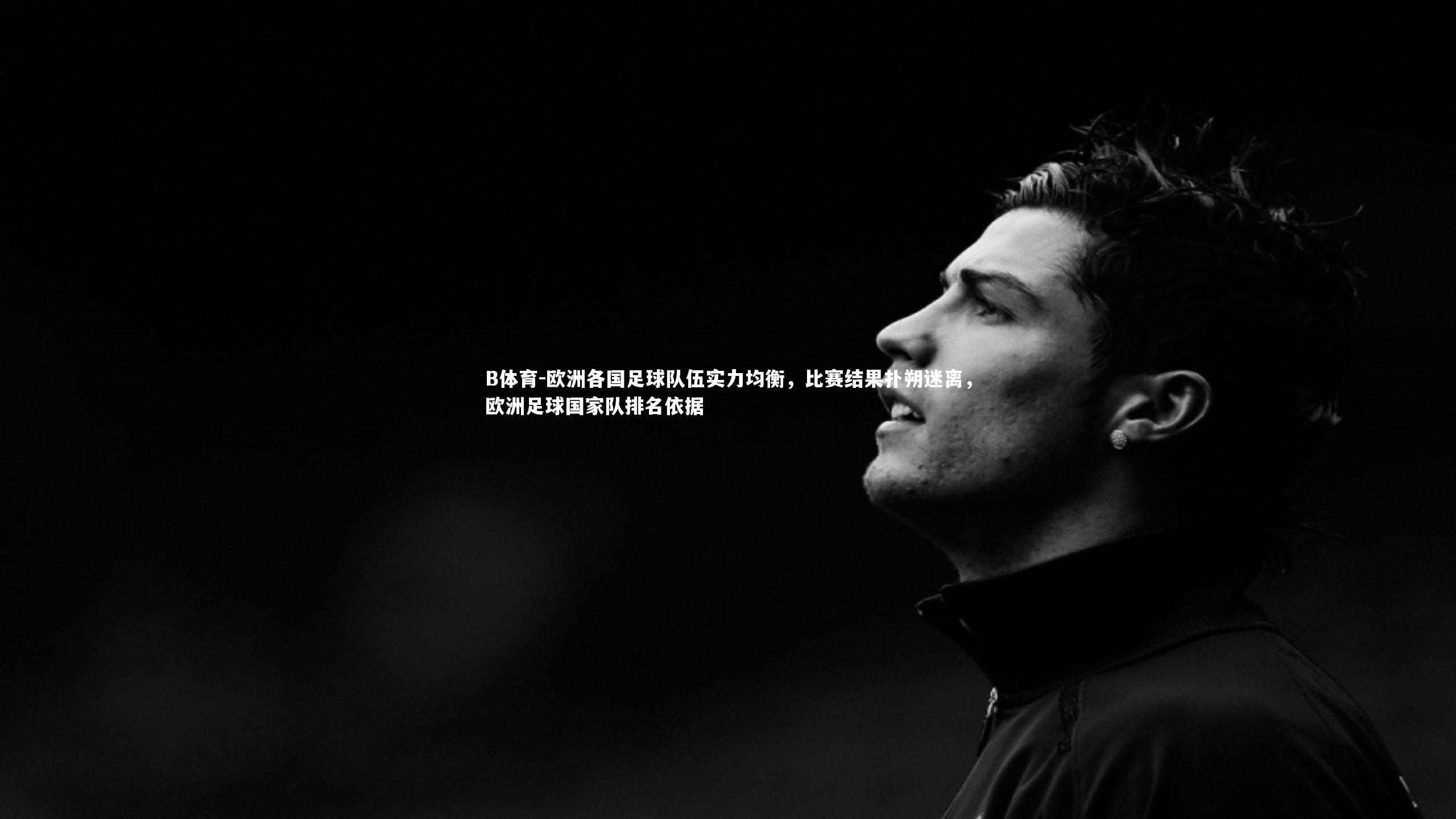 B体育-欧洲各国足球队伍实力均衡，比赛结果扑朔迷离，欧洲足球国家队排名依据