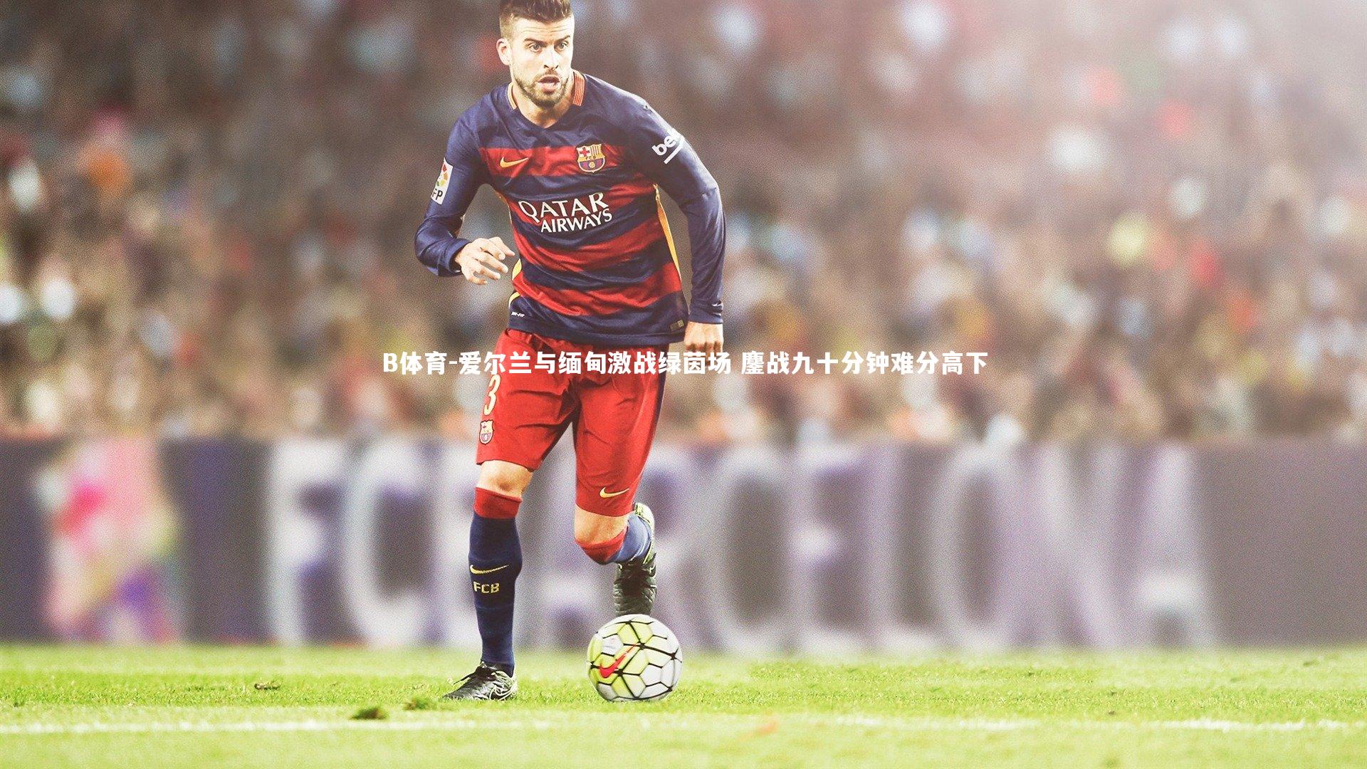 爱尔兰与缅甸激战绿茵场 鏖战九十分钟难分高下