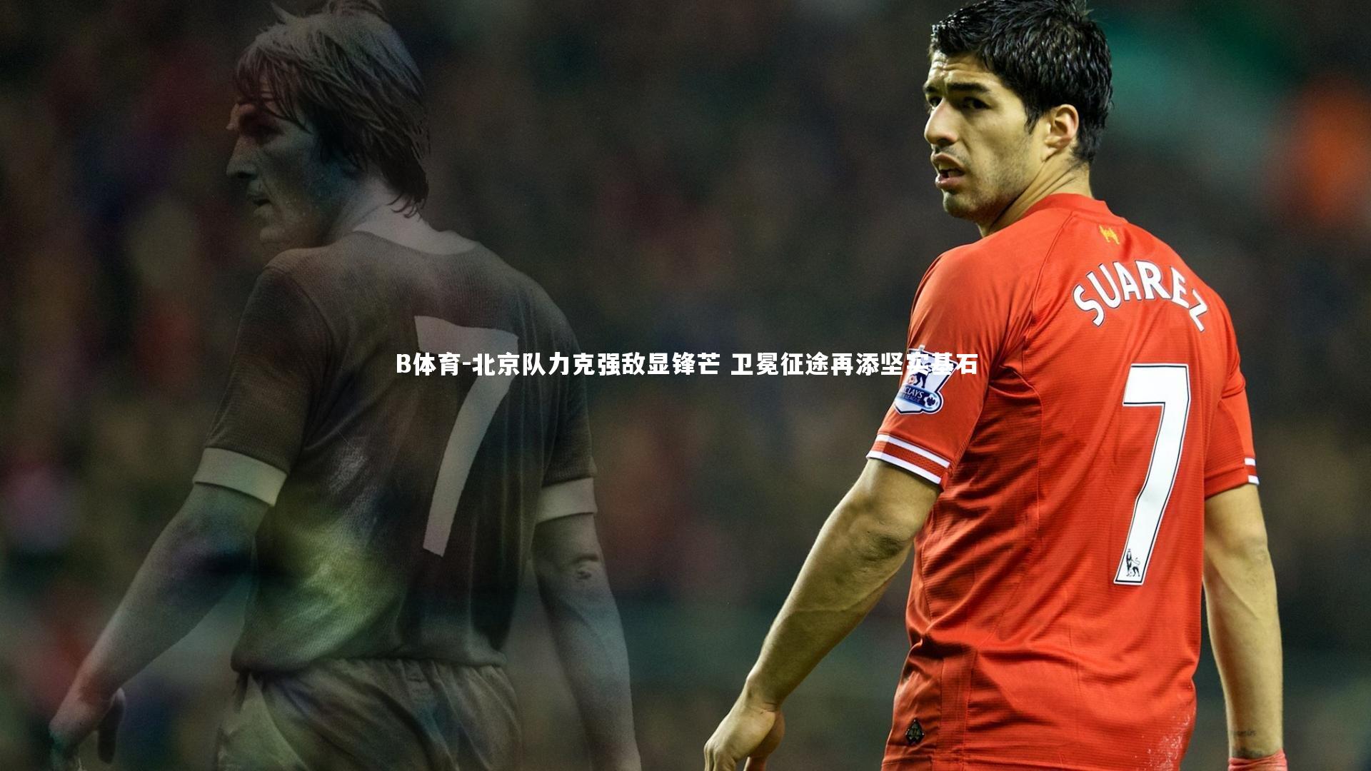 北京队力克强敌显锋芒 卫冕征途再添坚实基石