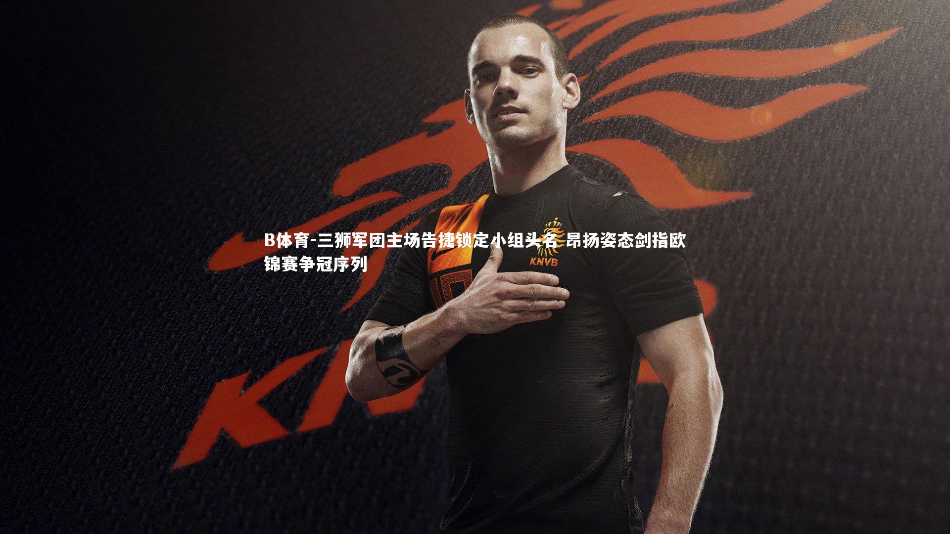 三狮军团主场告捷锁定小组头名 昂扬姿态剑指欧锦赛争冠序列