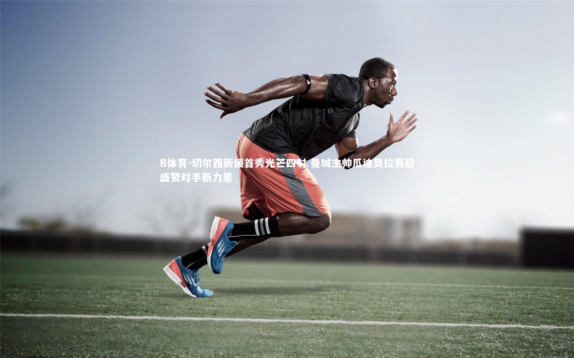 切尔西新援首秀光芒四射 曼城主帅瓜迪奥拉赛后盛赞对手新力量