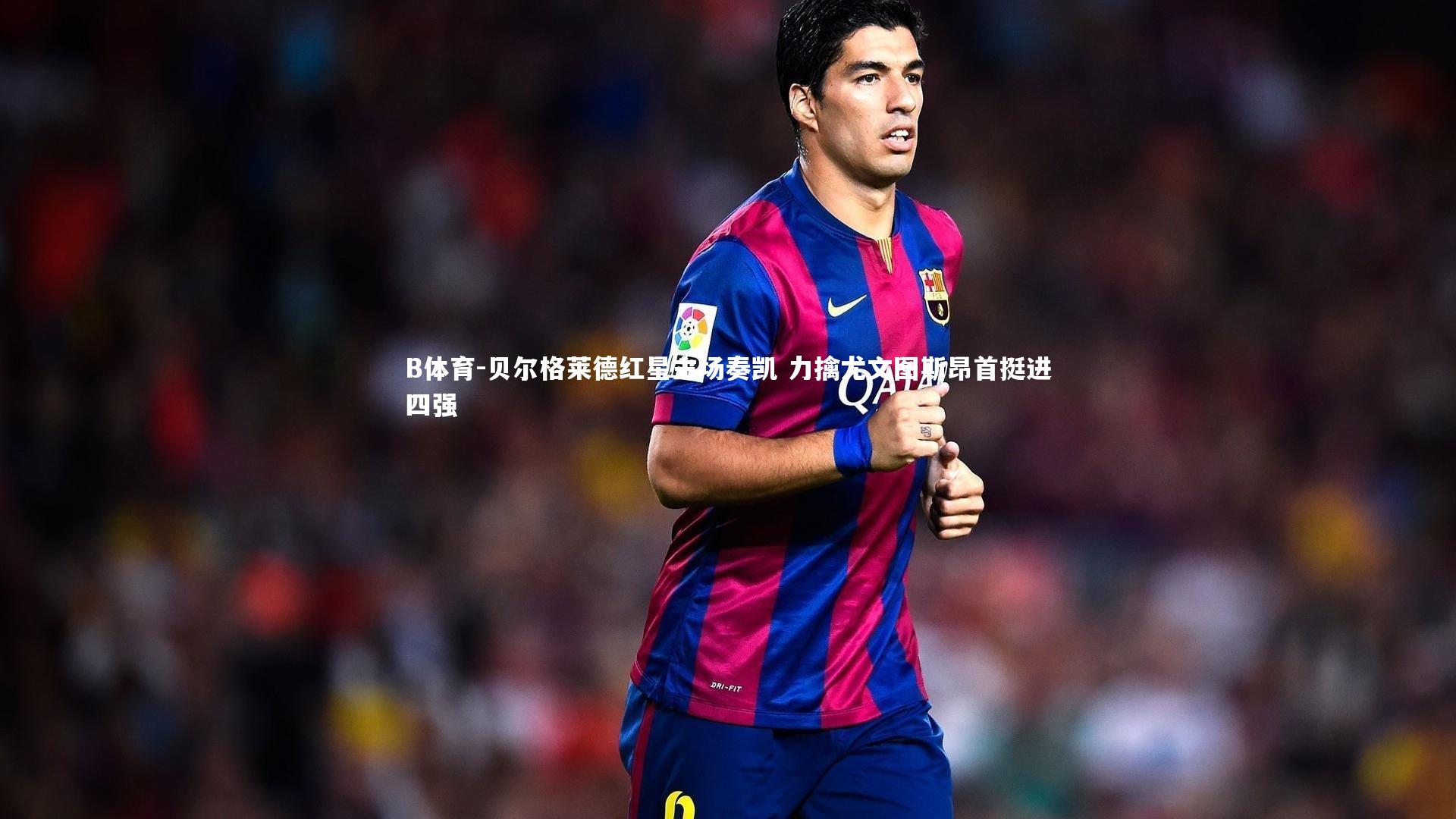 贝尔格莱德红星主场奏凯 力擒尤文图斯昂首挺进四强